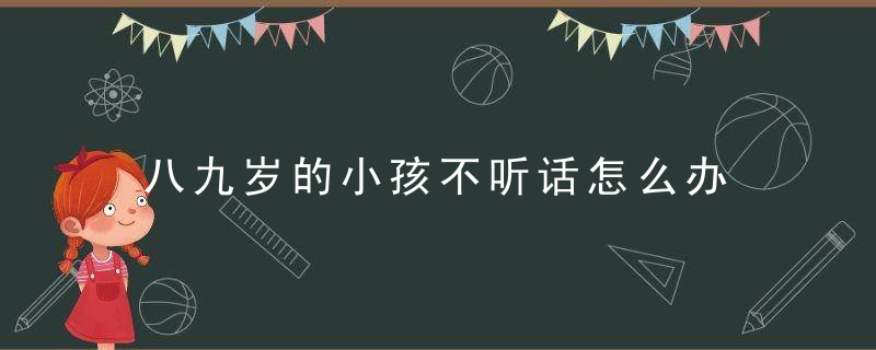 八九岁的小孩不听话怎么办 八九岁的小孩不听话怎么处理